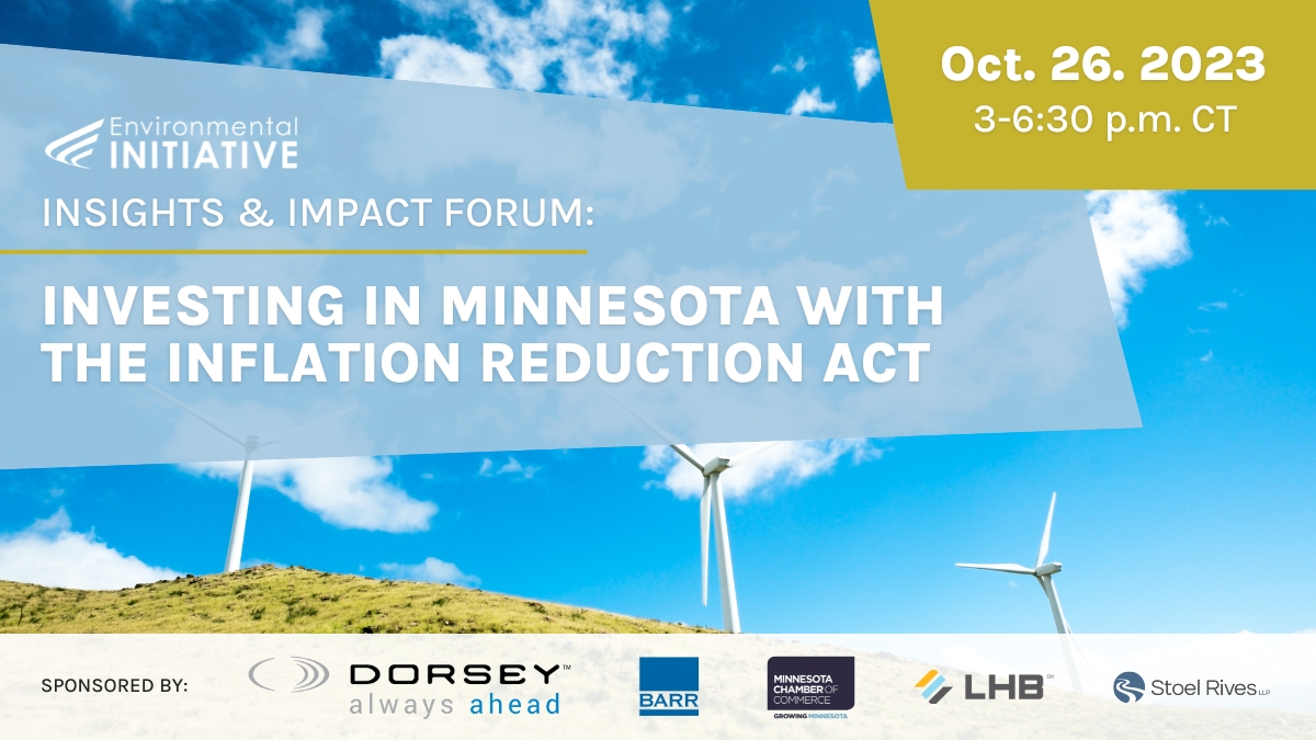 Several wind turbines are stationed on a hill on a sunny day. There are a few clouds in the sky. Over the image is text that says "Insights & Impact Forum: Investing in Minnesota with the Inflation Reduction Act. Oct. 26, 2023 from 3 to 6:30 p.m." Hosted by Environmental Initiative. Sponsored by Dorsey & Whitney LLP, Stoel Rives LLP, Barr Engineering Co., Minnesota Chamber of Commerce, and LHB, Inc.
